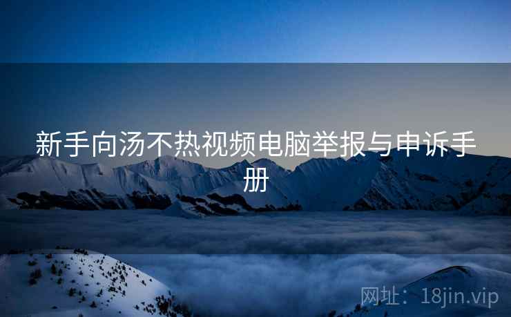 新手向汤不热视频电脑举报与申诉手册