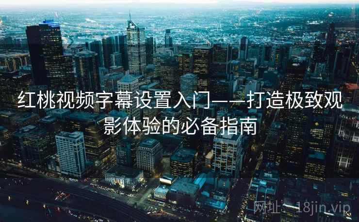 红桃视频字幕设置入门——打造极致观影体验的必备指南