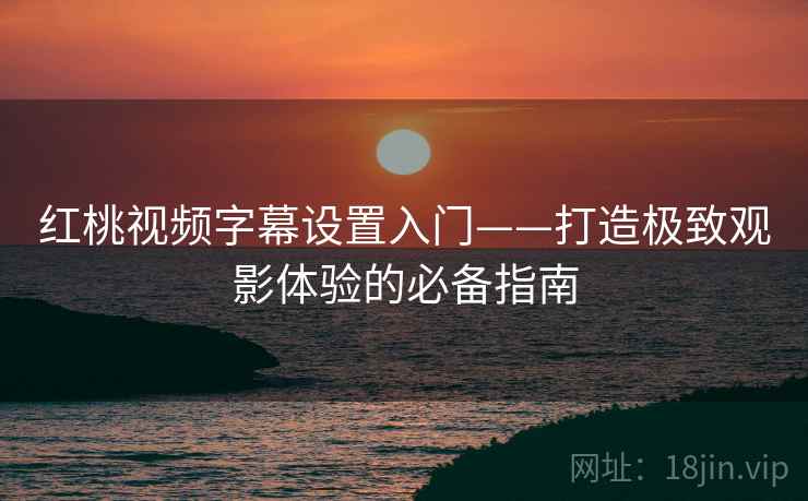 红桃视频字幕设置入门——打造极致观影体验的必备指南