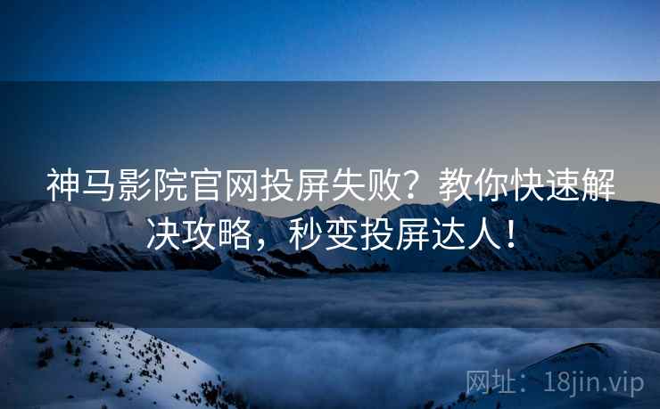神马影院官网投屏失败？教你快速解决攻略，秒变投屏达人！