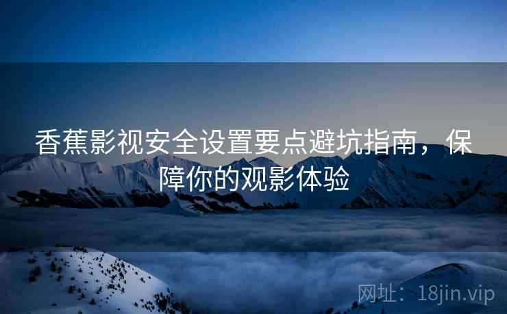 香蕉影视安全设置要点避坑指南，保障你的观影体验