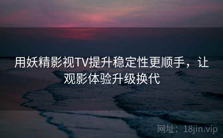 用妖精影视TV提升稳定性更顺手，让观影体验升级换代