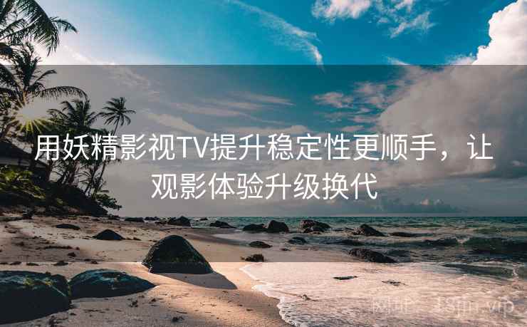用妖精影视TV提升稳定性更顺手，让观影体验升级换代