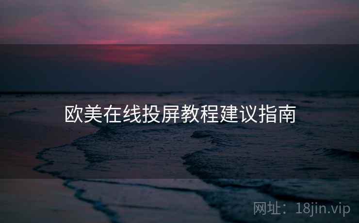 欧美在线投屏教程建议指南