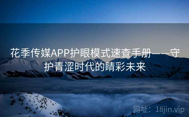 花季传媒APP护眼模式速查手册——守护青涩时代的睛彩未来