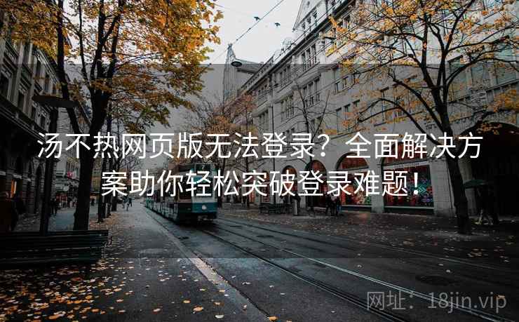 汤不热网页版无法登录？全面解决方案助你轻松突破登录难题！