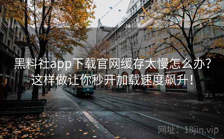 黑料社app下载官网缓存太慢怎么办？这样做让你秒开加载速度飙升！