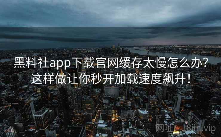 黑料社app下载官网缓存太慢怎么办？这样做让你秒开加载速度飙升！