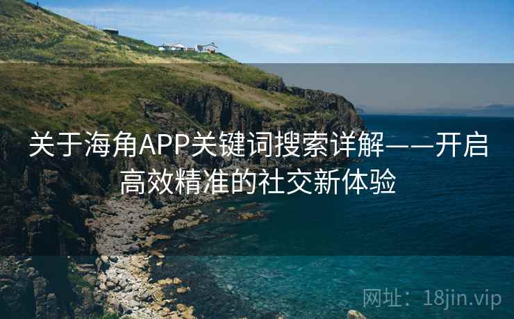 关于海角APP关键词搜索详解——开启高效精准的社交新体验 关于海角APP关键词搜索详解——开启高效精准的社交新体验