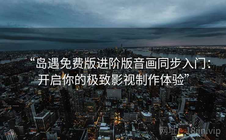 “岛遇免费版进阶版音画同步入门：开启你的极致影视制作体验”