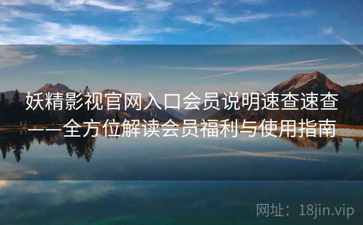 妖精影视官网入口会员说明速查速查——全方位解读会员福利与使用指南
