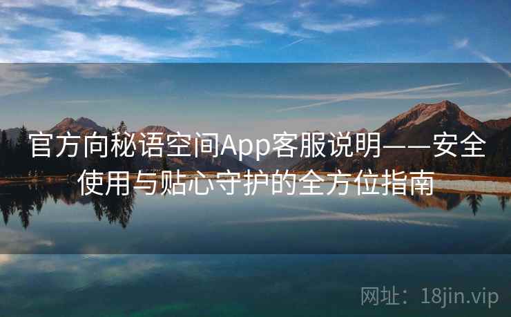 官方向秘语空间App客服说明——安全使用与贴心守护的全方位指南