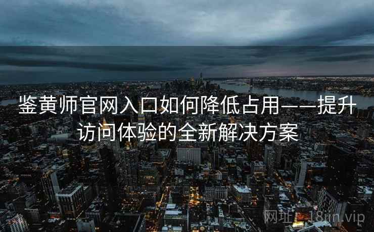 鉴黄师官网入口如何降低占用——提升访问体验的全新解决方案