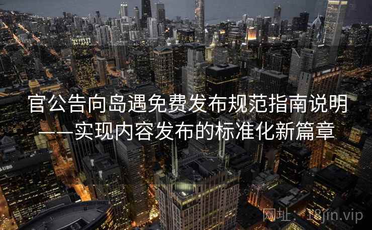 官公告向岛遇免费发布规范指南说明——实现内容发布的标准化新篇章