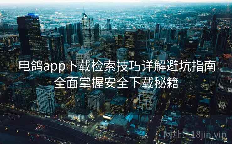 电鸽app下载检索技巧详解避坑指南全面掌握安全下载秘籍
